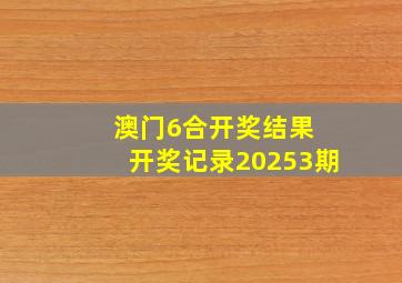 澳门6合开奖结果 开奖记录20253期